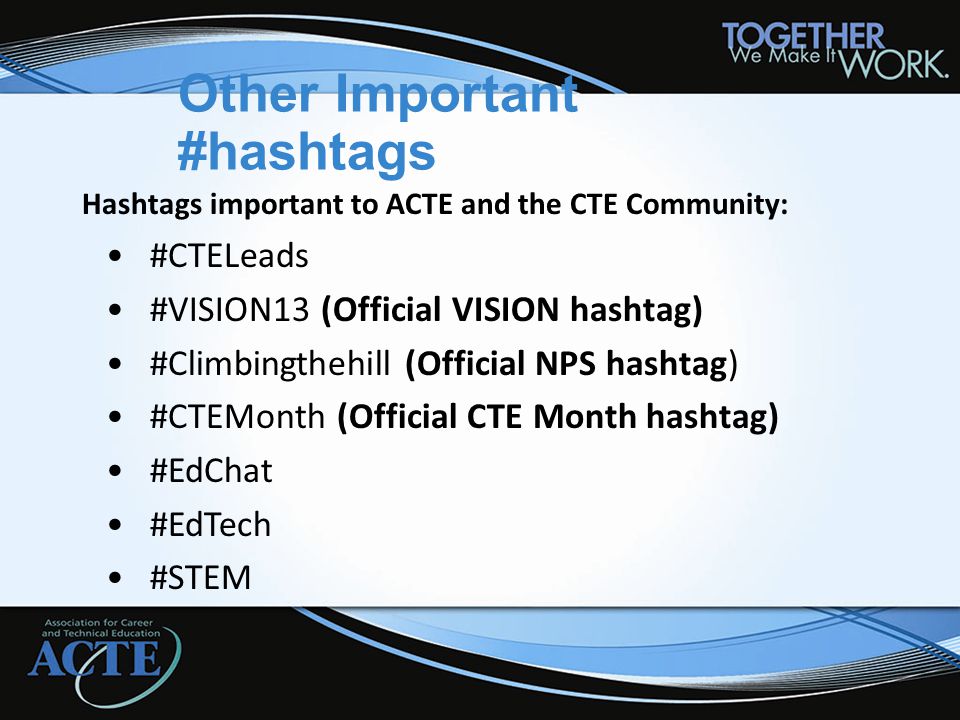 Other Important #hashtags Hashtags important to ACTE and the CTE Community: #CTELeads #VISION13 (Official VISION hashtag) #Climbingthehill (Official NPS hashtag) #CTEMonth (Official CTE Month hashtag) #EdChat #EdTech #STEM