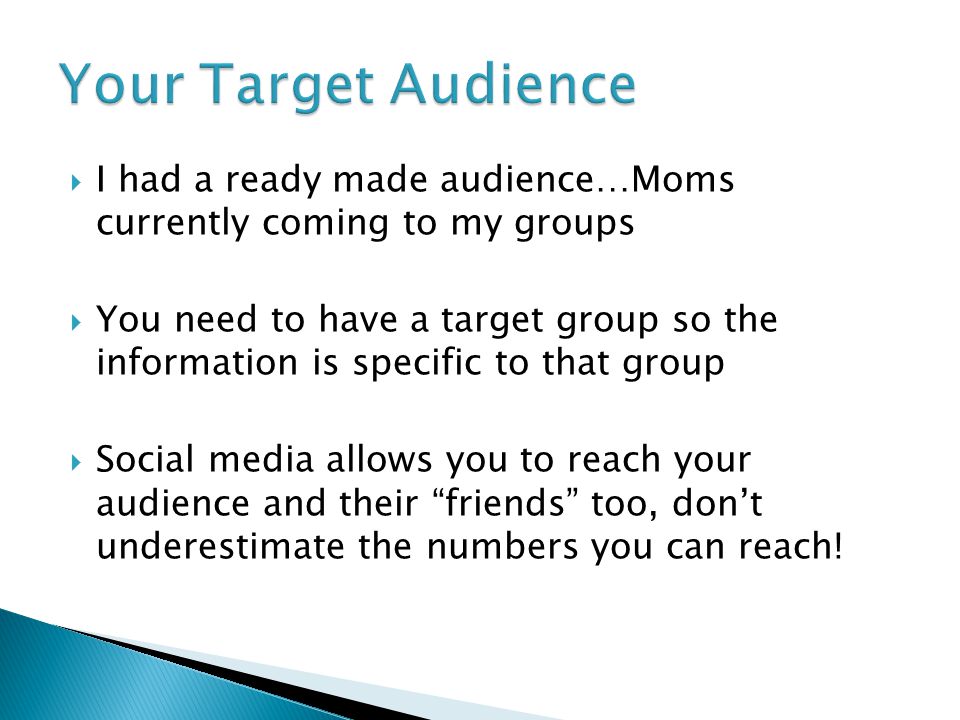  I had a ready made audience…Moms currently coming to my groups  You need to have a target group so the information is specific to that group  Social media allows you to reach your audience and their friends too, don’t underestimate the numbers you can reach!