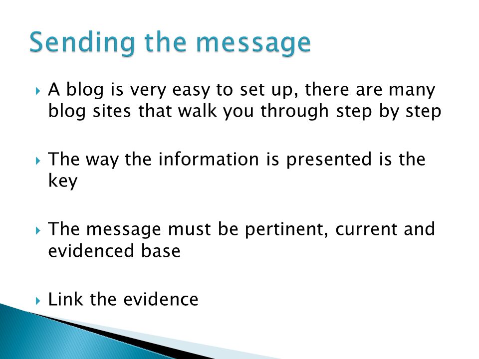  A blog is very easy to set up, there are many blog sites that walk you through step by step  The way the information is presented is the key  The message must be pertinent, current and evidenced base  Link the evidence