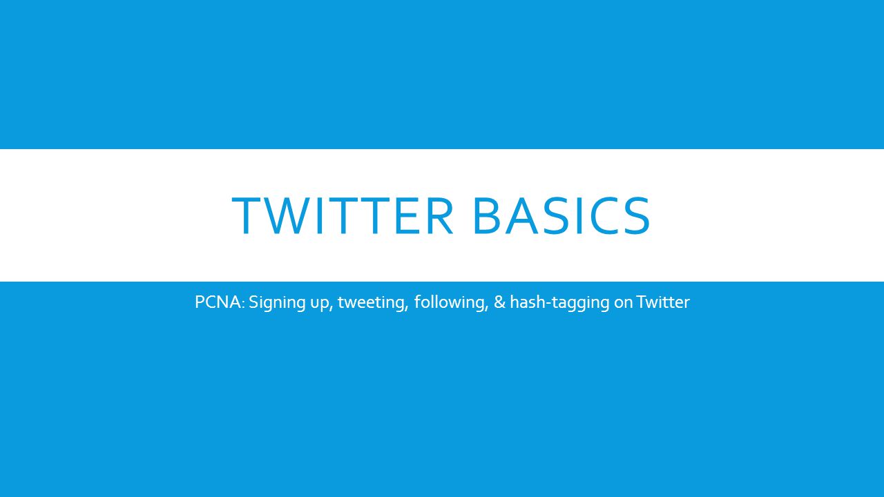 TWITTER BASICS PCNA: Signing up, tweeting, following, & hash-tagging on Twitter