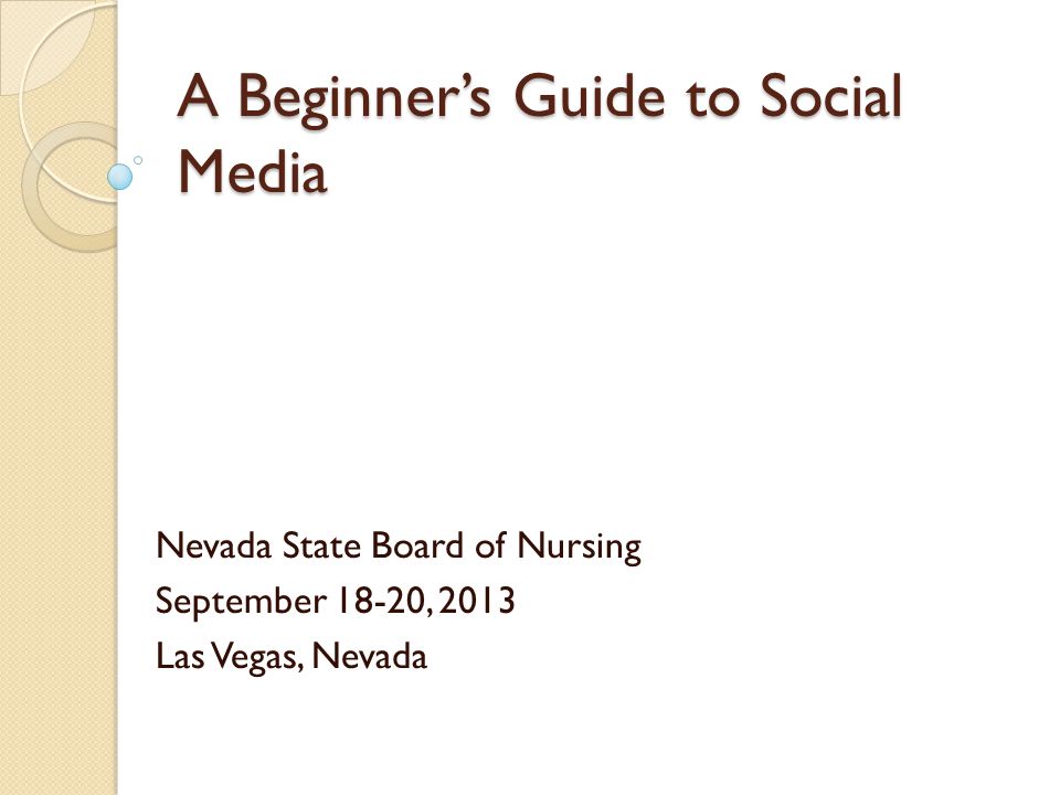 A Beginner’s Guide to Social Media Nevada State Board of Nursing September 18-20, 2013 Las Vegas, Nevada