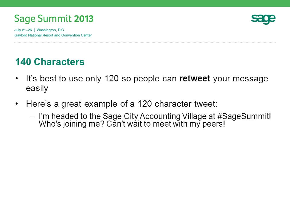 140 Characters It’s best to use only 120 so people can retweet your message easily Here’s a great example of a 120 character tweet: –I m headed to the Sage City Accounting Village at #SageSummit.