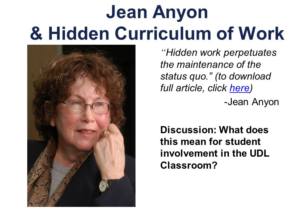 Jean Anyon & Hidden Curriculum of Work Hidden work perpetuates the maintenance of the status quo. (to download full article, click here)here -Jean Anyon Discussion: What does this mean for student involvement in the UDL Classroom
