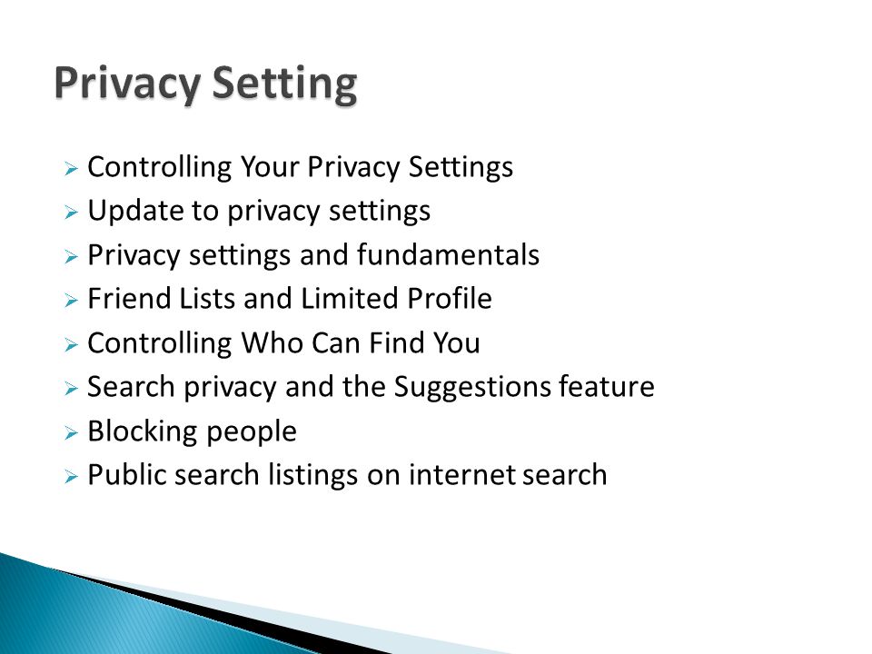  Controlling Your Privacy Settings  Update to privacy settings  Privacy settings and fundamentals  Friend Lists and Limited Profile  Controlling Who Can Find You  Search privacy and the Suggestions feature  Blocking people  Public search listings on internet search
