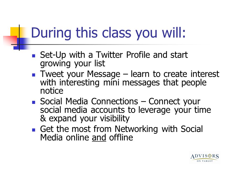 During this class you will: Set-Up with a Twitter Profile and start growing your list Tweet your Message – learn to create interest with interesting mini messages that people notice Social Media Connections – Connect your social media accounts to leverage your time & expand your visibility Get the most from Networking with Social Media online and offline