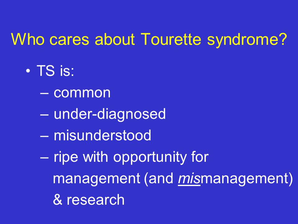 Take Home Points: TS is not rare Tics are usually mild, not catastrophic In most people with TS, tics are one of many related complications Address main problems, often not tics