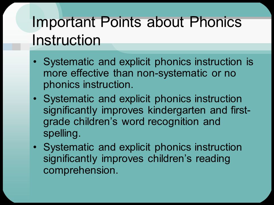 Important Points about Phonics Instruction Systematic and explicit phonics instruction is more effective than non-systematic or no phonics instruction.