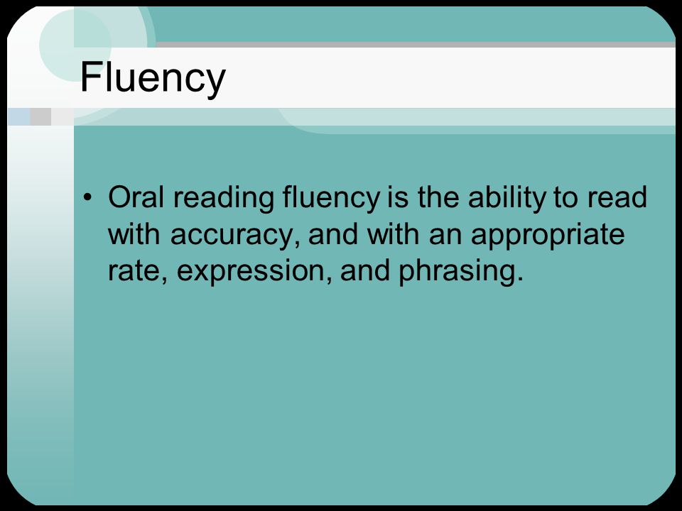 Fluency Oral reading fluency is the ability to read with accuracy, and with an appropriate rate, expression, and phrasing.