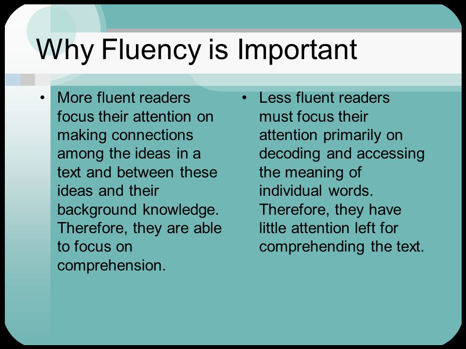 Why Fluency is Important More fluent readers focus their attention on making connections among the ideas in a text and between these ideas and their background knowledge.