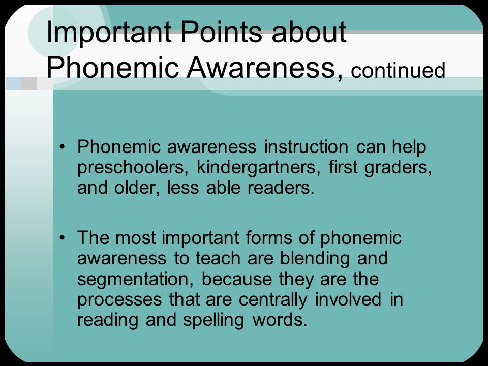 Important Points about Phonemic Awareness, continued Phonemic awareness instruction can help preschoolers, kindergartners, first graders, and older, less able readers.