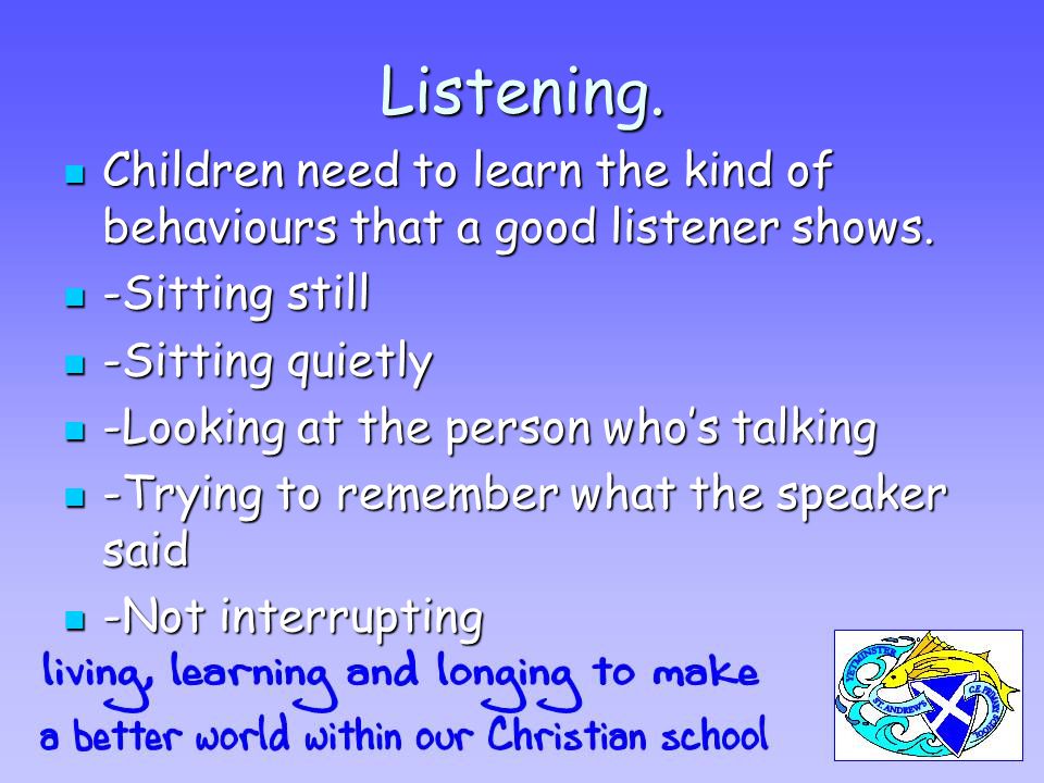 Listening. Children need to learn the kind of behaviours that a good listener shows.