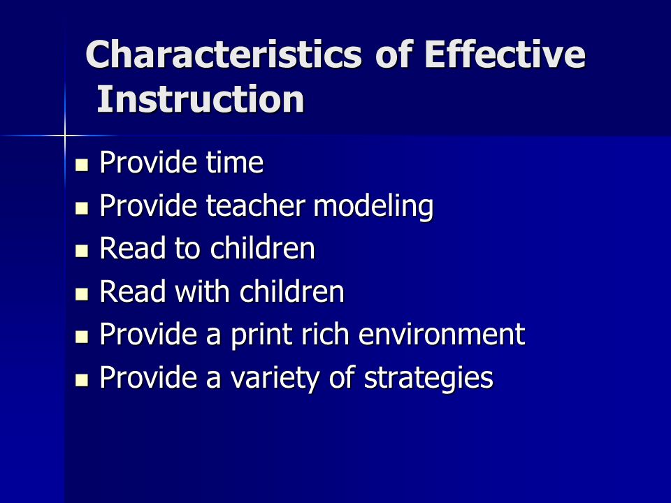 Characteristics of Effective Instruction Provide time Provide time Provide teacher modeling Provide teacher modeling Read to children Read to children Read with children Read with children Provide a print rich environment Provide a print rich environment Provide a variety of strategies Provide a variety of strategies