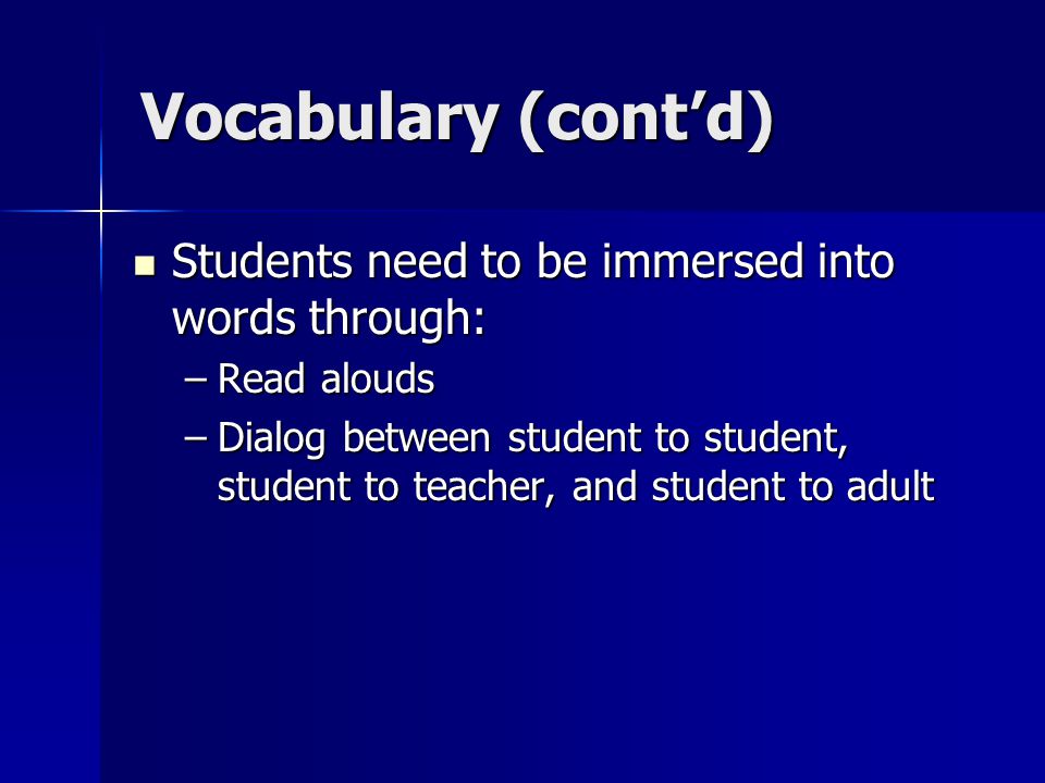 Vocabulary (cont’d) Students need to be immersed into words through: Students need to be immersed into words through: –Read alouds –Dialog between student to student, student to teacher, and student to adult