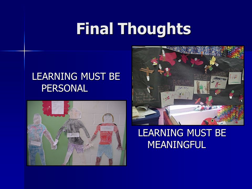 Final Thoughts LEARNING MUST BE PERSONAL LEARNING MUST BE MEANINGFUL