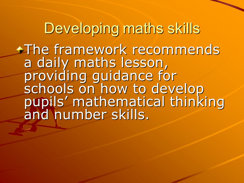 Developing maths skills The framework recommends a daily maths lesson, providing guidance for schools on how to develop pupils’ mathematical thinking and number skills.