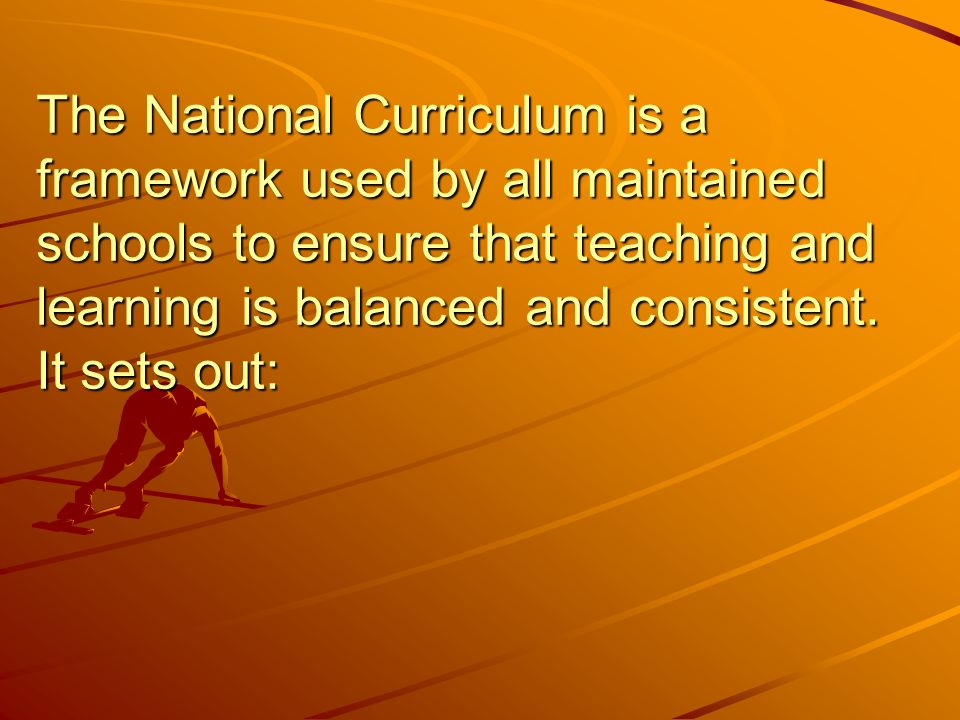 The National Curriculum is a framework used by all maintained schools to ensure that teaching and learning is balanced and consistent.