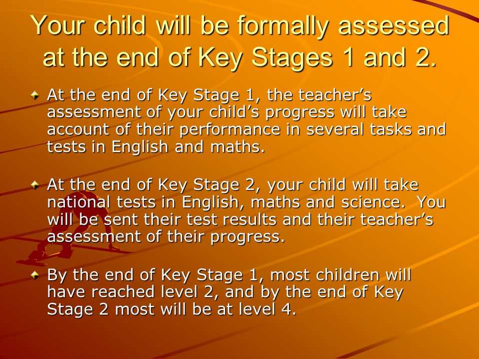 Your child will be formally assessed at the end of Key Stages 1 and 2.