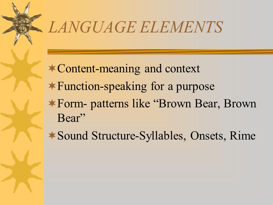 LANGUAGE ELEMENTS  Content-meaning and context  Function-speaking for a purpose  Form- patterns like Brown Bear, Brown Bear  Sound Structure-Syllables, Onsets, Rime