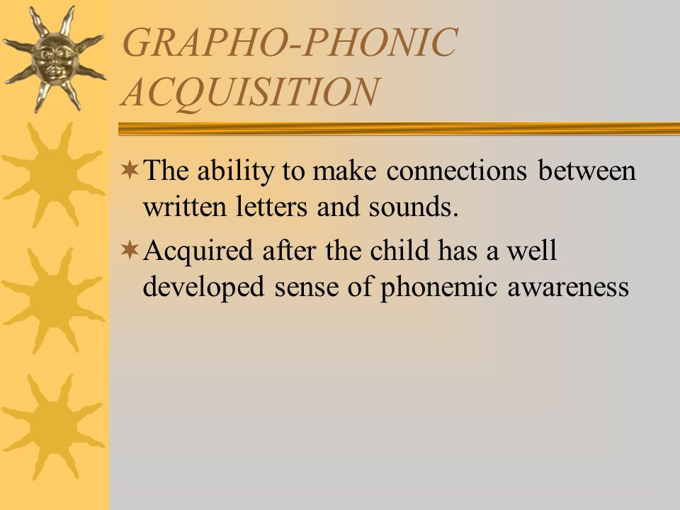 GRAPHO-PHONIC ACQUISITION  The ability to make connections between written letters and sounds.