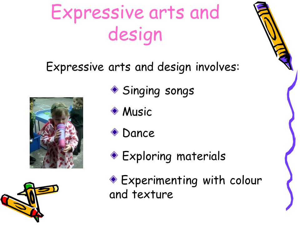 Expressive arts and design Expressive arts and design involves: Singing songs Music Dance Exploring materials Experimenting with colour and texture