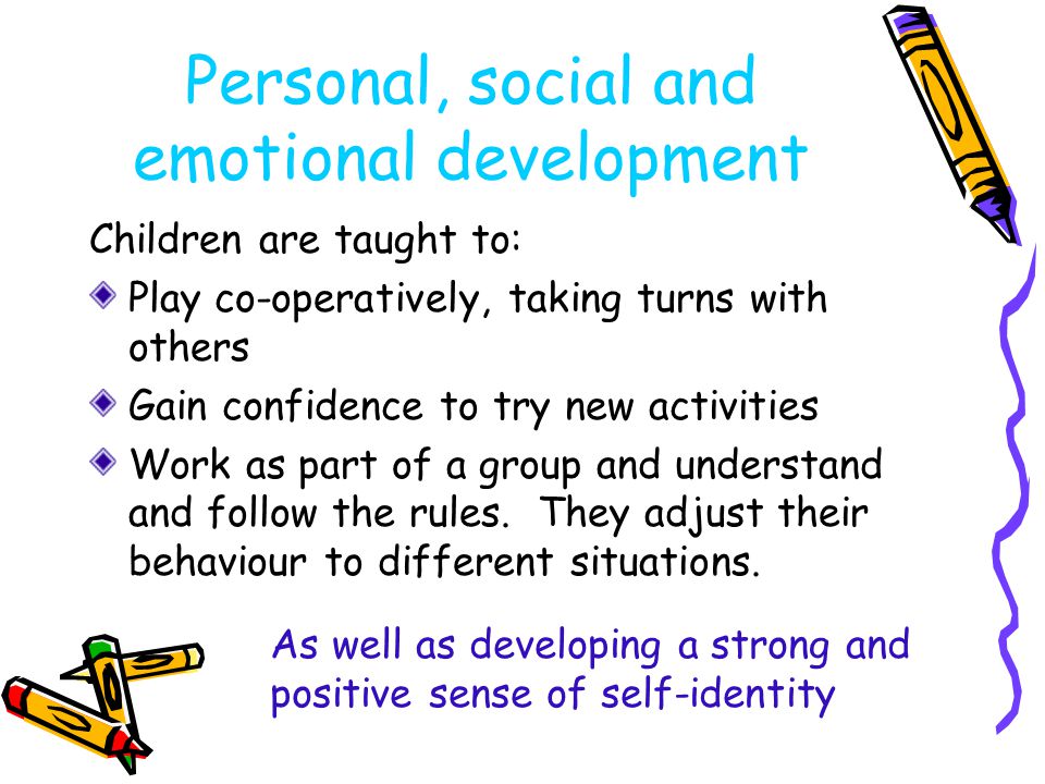 Personal, social and emotional development Children are taught to: Play co-operatively, taking turns with others Gain confidence to try new activities Work as part of a group and understand and follow the rules.