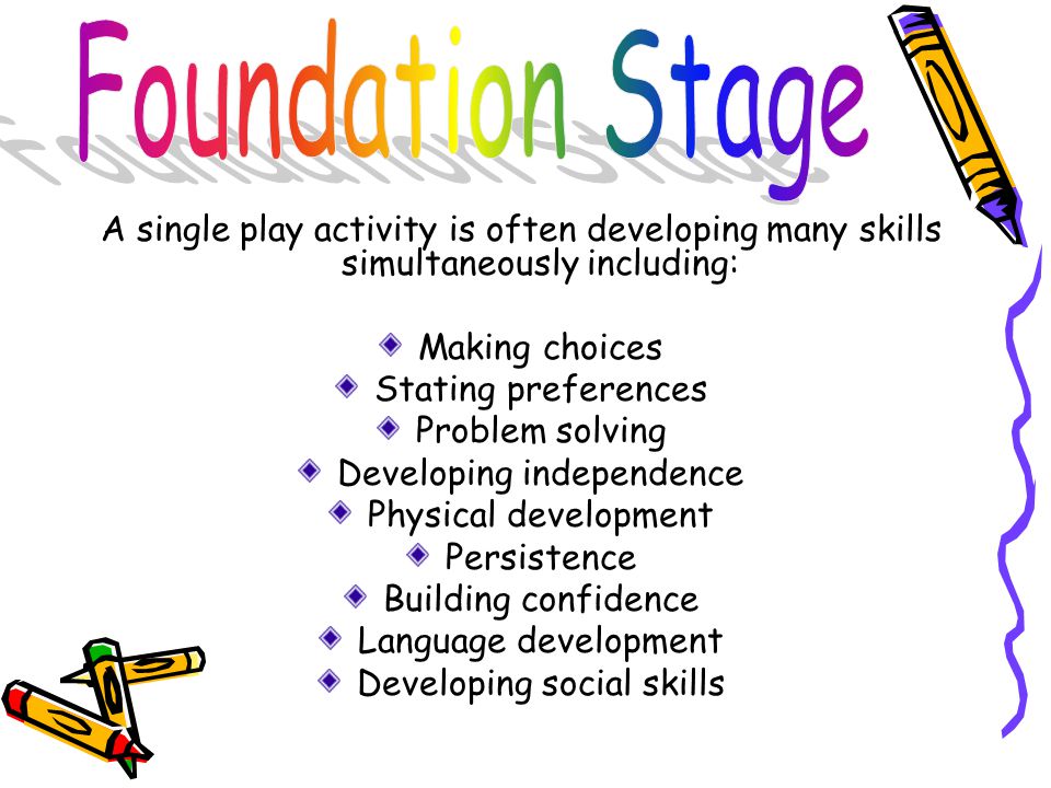 A single play activity is often developing many skills simultaneously including: Making choices Stating preferences Problem solving Developing independence Physical development Persistence Building confidence Language development Developing social skills