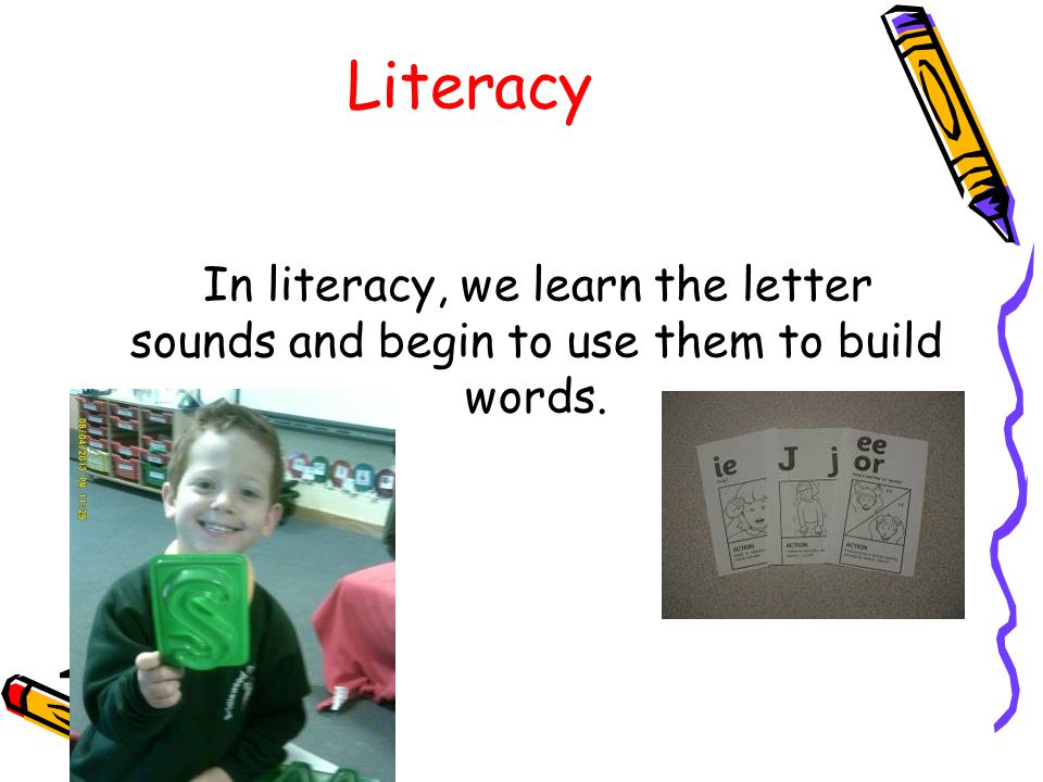 Literacy In literacy, we learn the letter sounds and begin to use them to build words.