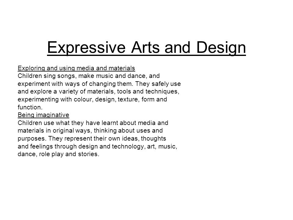 Expressive Arts and Design Exploring and using media and materials Children sing songs, make music and dance, and experiment with ways of changing them.