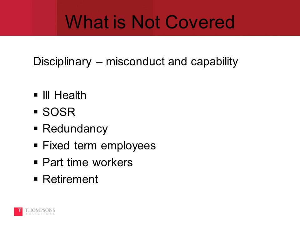What is Not Covered Disciplinary – misconduct and capability  Ill Health  SOSR  Redundancy  Fixed term employees  Part time workers  Retirement