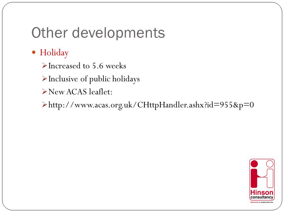 Other developments Holiday  Increased to 5.6 weeks  Inclusive of public holidays  New ACAS leaflet:    id=955&p=0