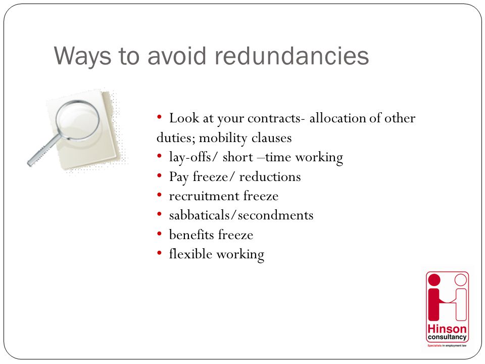 Ways to avoid redundancies Look at your contracts- allocation of other duties; mobility clauses lay-offs/ short –time working Pay freeze/ reductions recruitment freeze sabbaticals/secondments benefits freeze flexible working