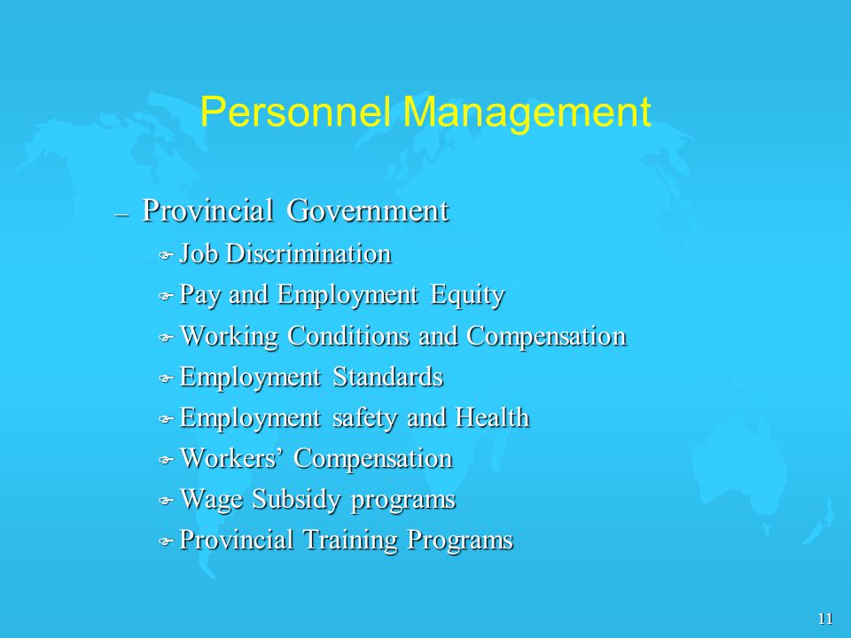 11 Personnel Management – Provincial Government F Job Discrimination F Pay and Employment Equity F Working Conditions and Compensation F Employment Standards F Employment safety and Health F Workers’ Compensation F Wage Subsidy programs F Provincial Training Programs