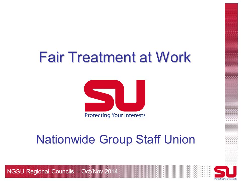 NGSU Regional Councils – Oct/Nov 2014 Fair Treatment at Work Nationwide Group Staff Union