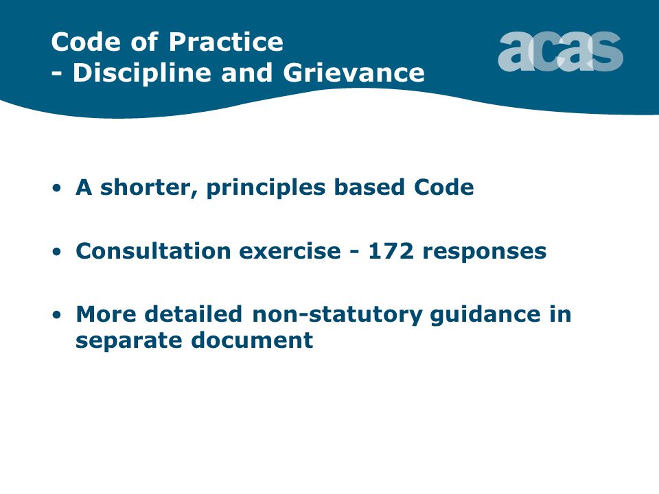 Code of Practice - Discipline and Grievance A shorter, principles based Code Consultation exercise responses More detailed non-statutory guidance in separate document