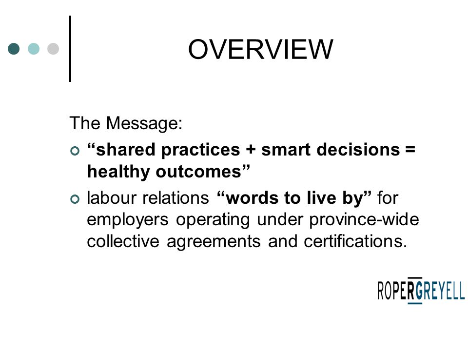 OVERVIEW The Message: shared practices + smart decisions = healthy outcomes labour relations words to live by for employers operating under province-wide collective agreements and certifications.