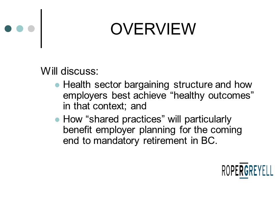 OVERVIEW Will discuss: Health sector bargaining structure and how employers best achieve healthy outcomes in that context; and How shared practices will particularly benefit employer planning for the coming end to mandatory retirement in BC.