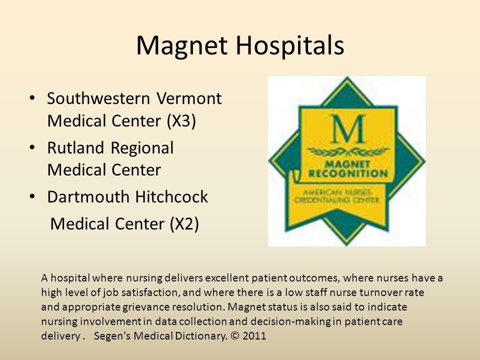 Magnet Hospitals Southwestern Vermont Medical Center (X3) Rutland Regional Medical Center Dartmouth Hitchcock Medical Center (X2) A hospital where nursing delivers excellent patient outcomes, where nurses have a high level of job satisfaction, and where there is a low staff nurse turnover rate and appropriate grievance resolution.