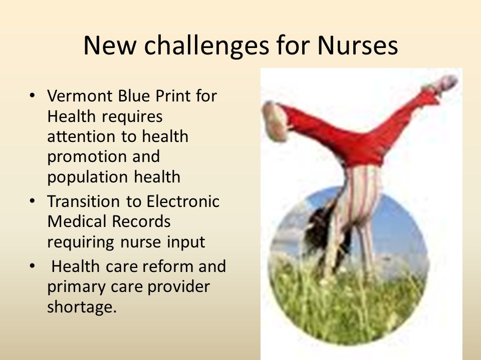 New challenges for Nurses Vermont Blue Print for Health requires attention to health promotion and population health Transition to Electronic Medical Records requiring nurse input Health care reform and primary care provider shortage.