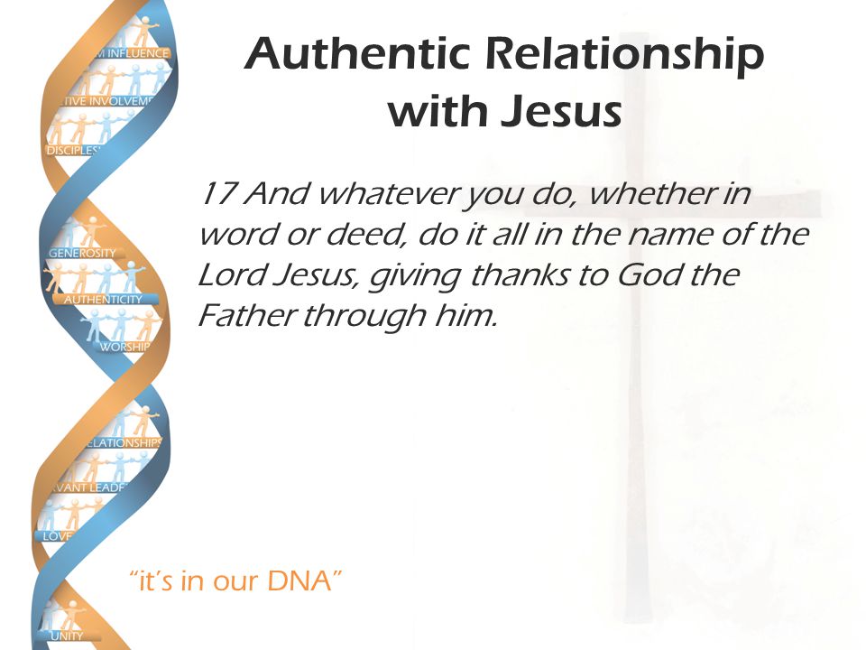 it’s in our DNA Authentic Relationship with Jesus 17 And whatever you do, whether in word or deed, do it all in the name of the Lord Jesus, giving thanks to God the Father through him.