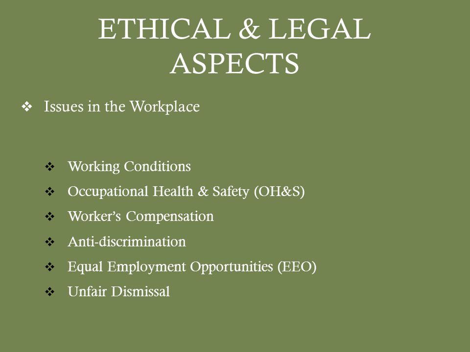 ETHICAL & LEGAL ASPECTS  Issues in the Workplace  Working Conditions  Occupational Health & Safety (OH&S)  Worker’s Compensation  Anti-discrimination  Equal Employment Opportunities (EEO)  Unfair Dismissal