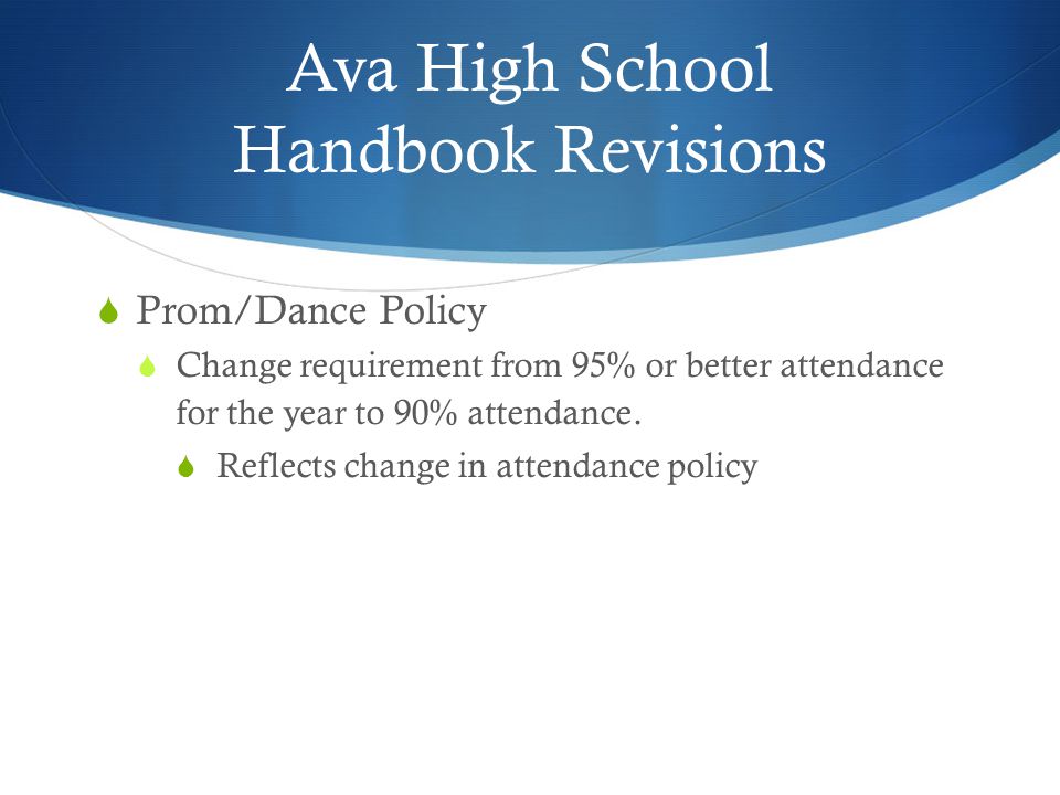 Ava High School Handbook Revisions  Prom/Dance Policy  Change requirement from 95% or better attendance for the year to 90% attendance.