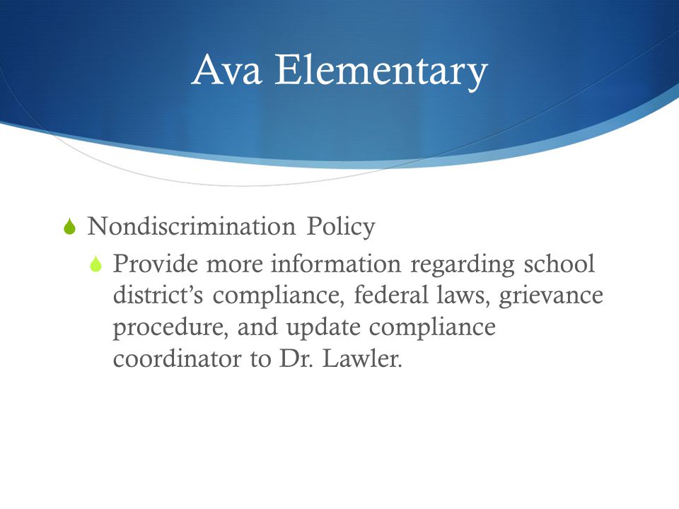 Ava Elementary  Nondiscrimination Policy  Provide more information regarding school district’s compliance, federal laws, grievance procedure, and update compliance coordinator to Dr.