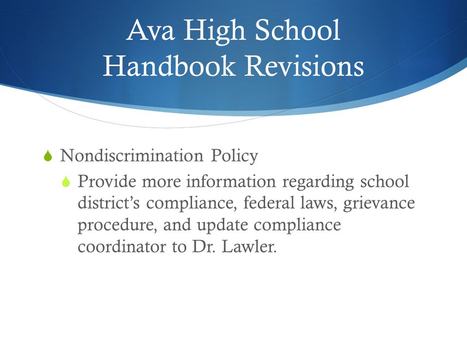 Ava High School Handbook Revisions  Nondiscrimination Policy  Provide more information regarding school district’s compliance, federal laws, grievance procedure, and update compliance coordinator to Dr.