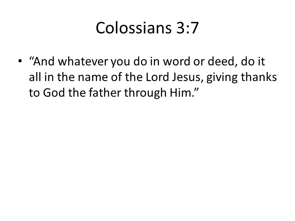 Colossians 3:7 And whatever you do in word or deed, do it all in the name of the Lord Jesus, giving thanks to God the father through Him.