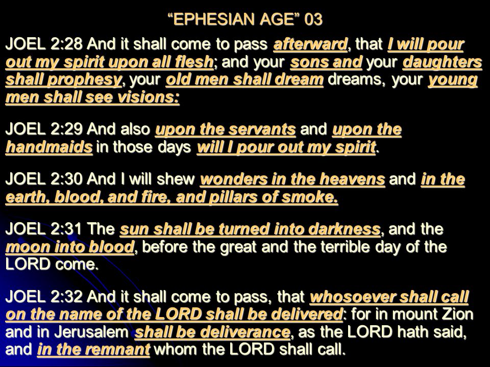 EPHESIAN AGE 03 JOEL 2:28 And it shall come to pass afterward, that I will pour out my spirit upon all flesh; and your sons and your daughters shall prophesy, your old men shall dream dreams, your young men shall see visions: JOEL 2:29 And also upon the servants and upon the handmaids in those days will I pour out my spirit.