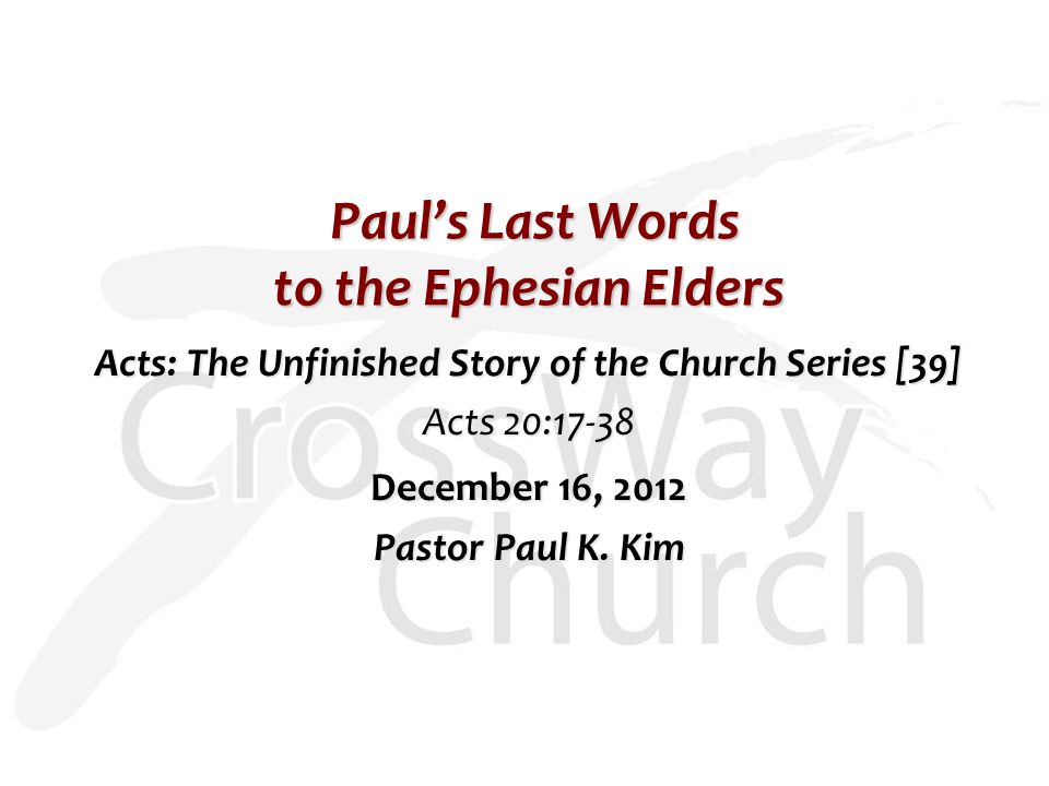 Paul’s Last Words to the Ephesian Elders Paul’s Last Words to the Ephesian Elders Acts: The Unfinished Story of the Church Series [39] Acts 20:17-38 December 16, 2012 Pastor Paul K.