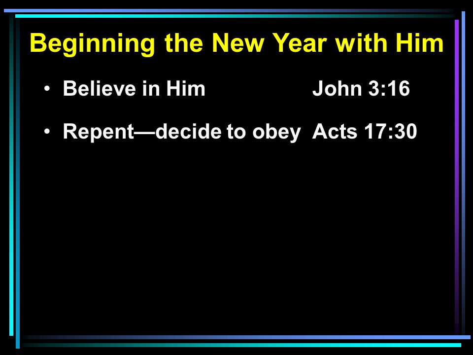 Beginning the New Year with Him Believe in HimJohn 3:16 Repent—decide to obeyActs 17:30