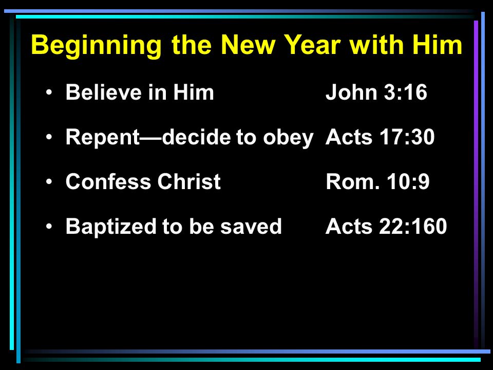 Beginning the New Year with Him Believe in HimJohn 3:16 Repent—decide to obeyActs 17:30 Confess ChristRom.