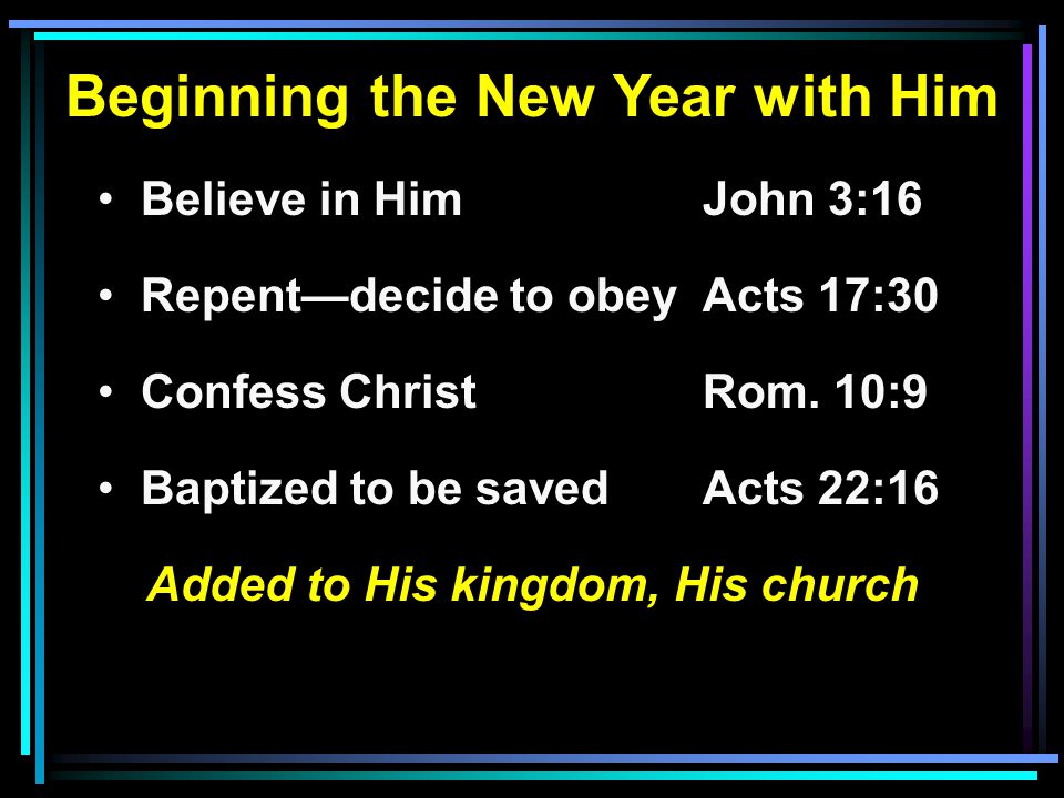 Beginning the New Year with Him Believe in HimJohn 3:16 Repent—decide to obeyActs 17:30 Confess ChristRom.