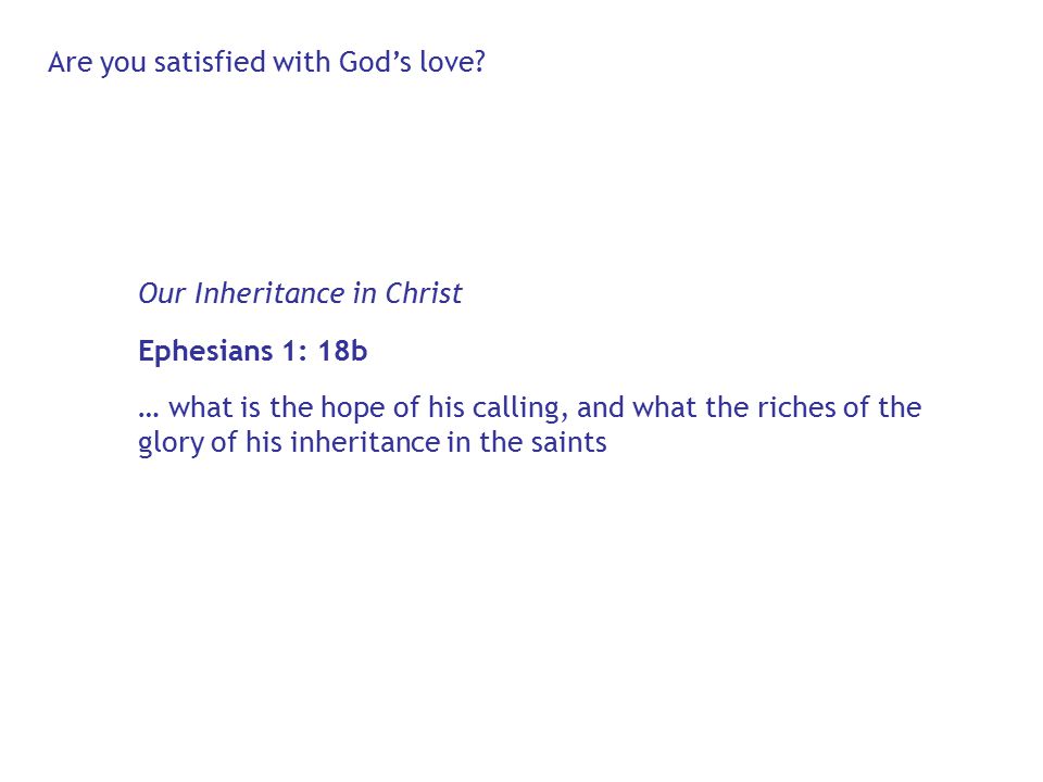Our Inheritance in Christ Ephesians 1: 18b … what is the hope of his calling, and what the riches of the glory of his inheritance in the saints Are you satisfied with God’s love